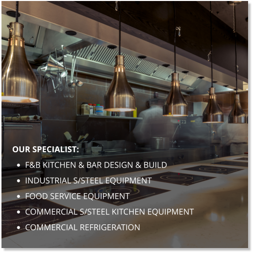 our specialist: •	F&B Kitchen & bar design & build •	industrial s/steel equipment •	food service equipment •	commercial s/steel kitchen equipment •	commercial refrigeration