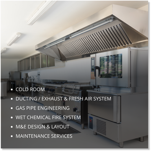 •	cold room •	ducting / exhaust & fresh air system •	gas pipe engineering •	wet chemical fire system •	m&E design & layout •	maintenance services